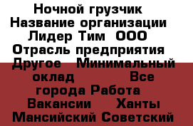 Ночной грузчик › Название организации ­ Лидер Тим, ООО › Отрасль предприятия ­ Другое › Минимальный оклад ­ 7 000 - Все города Работа » Вакансии   . Ханты-Мансийский,Советский г.